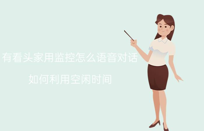 有看头家用监控怎么语音对话 如何利用空闲时间？